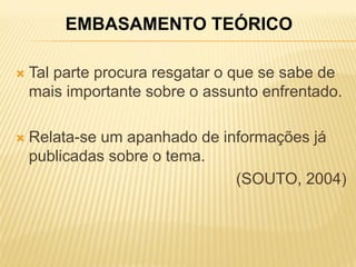 EMBASAMENTO TEÓRICO

   Tal parte procura resgatar o que se sabe de
    mais importante sobre o assunto enfrentado.

   Relata-se um apanhado de informações já
    publicadas sobre o tema.
                               (SOUTO, 2004)
 