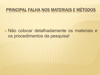 PRINCIPAL FALHA NOS MATERIAIS E MÉTODOS



   Não colocar detalhadamente os materiais e
    os procedimentos da pesquisa!
 