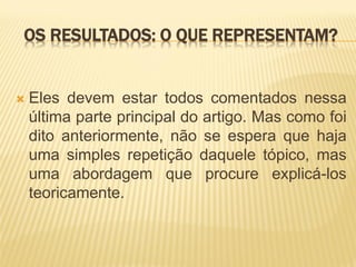 OS RESULTADOS: O QUE REPRESENTAM?


   Eles devem estar todos comentados nessa
    última parte principal do artigo. Mas como foi
    dito anteriormente, não se espera que haja
    uma simples repetição daquele tópico, mas
    uma abordagem que procure explicá-los
    teoricamente.
 