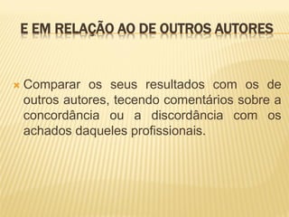 E EM RELAÇÃO AO DE OUTROS AUTORES


   Comparar os seus resultados com os de
    outros autores, tecendo comentários sobre a
    concordância ou a discordância com os
    achados daqueles profissionais.
 