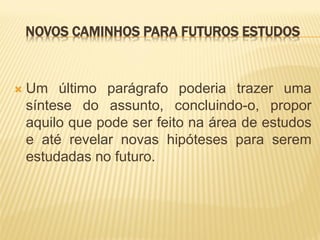 NOVOS CAMINHOS PARA FUTUROS ESTUDOS



   Um último parágrafo poderia trazer uma
    síntese do assunto, concluindo-o, propor
    aquilo que pode ser feito na área de estudos
    e até revelar novas hipóteses para serem
    estudadas no futuro.
 