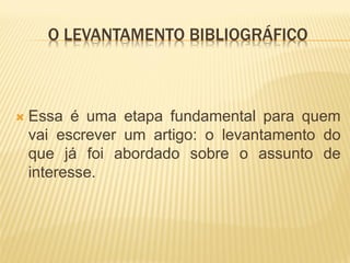 O LEVANTAMENTO BIBLIOGRÁFICO



   Essa é uma etapa fundamental para quem
    vai escrever um artigo: o levantamento do
    que já foi abordado sobre o assunto de
    interesse.
 