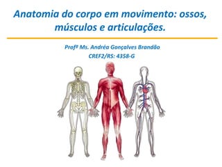 Anatomia do corpo em movimento: ossos,
músculos e articulações.
Profª Ms. Andréa Gonçalves Brandão
CREF2/RS: 4358-G
 