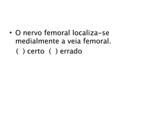 • O nervo femoral localiza-se
  medialmente a veia femoral.
  ( ) certo ( ) errado
 