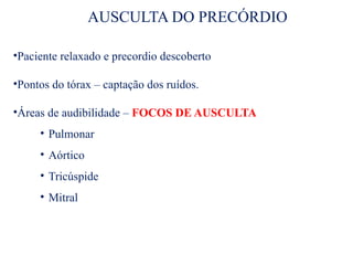 AUSCULTA DO PRECÓRDIO
•Paciente relaxado e precordio descoberto
•Pontos do tórax – captação dos ruídos.
•Áreas de audibilidade – FOCOS DE AUSCULTA
• Pulmonar
• Aórtico
• Tricúspide
• Mitral
 