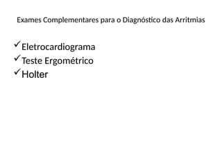 Exames Complementares para o Diagnóstico das Arritmias
Eletrocardiograma
Teste Ergométrico
Holter
 