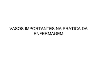 VASOS IMPORTANTES NA PRÁTICA DA
ENFERMAGEM
 