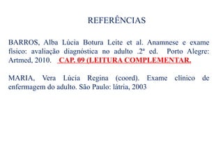 REFERÊNCIAS
BARROS, Alba Lúcia Botura Leite et al. Anamnese e exame
físico: avaliação diagnóstica no adulto .2ª ed. Porto Alegre:
Artmed, 2010. CAP. 09 (LEITURA COMPLEMENTAR.
MARIA, Vera Lúcia Regina (coord). Exame clínico de
enfermagem do adulto. São Paulo: látria, 2003
 