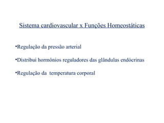 Sistema cardiovascular x Funções Homeostáticas
•Regulação da pressão arterial
•Distribui hormônios reguladores das glândulas endócrinas
•Regulação da temperatura corporal
 