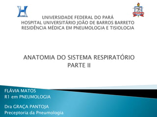 UNIVERSIDADE FEDERAL DO PARÁHOSPITAL UNIVERSITÁRIO JOÃO DE BARROS BARRETORESIDÊNCIA MÉDICA EM PNEUMOLOGIA E TISIOLOGIA ANATOMIA DO SISTEMA RESPIRATÓRIO PARTE II FLÁVIA MATOS R1 em PNEUMOLOGIA Dra GRAÇA PANTOJA Preceptoria da Pneumologia 