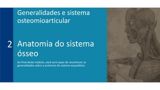 Anatomia do sistema
ósseo
Ao final deste módulo, você será capaz de reconhecer as
generalidades sobre a anatomia do sistema esquelético.
2
Generalidades e sistema
osteomioarticular
 