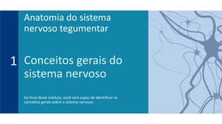Conceitos gerais do
sistema nervoso
Ao final deste módulo, você será capaz de identificar os
conceitos gerais sobre o sistema nervoso.
1
Anatomia do sistema
nervoso tegumentar
 
