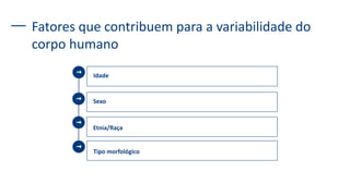 Fatores que contribuem para a variabilidade do
corpo humano
Idade
Sexo
Etnia/Raça
Tipo morfológico
 