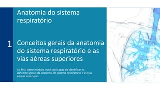 Conceitos gerais da anatomia
do sistema respiratório e as
vias aéreas superiores
Ao final deste módulo, você será capaz de identificar os
conceitos gerais da anatomia do sistema respiratório e as vias
aéreas superiores.
1
Anatomia do sistema
respiratório
 