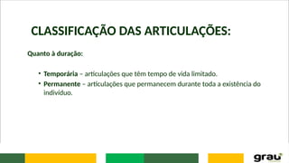 CLASSIFICAÇÃO DAS ARTICULAÇÕES:
Quanto à duração:
• Temporária – articulações que têm tempo de vida limitado.
• Permanente – articulações que permanecem durante toda a existência do
indivíduo.
 