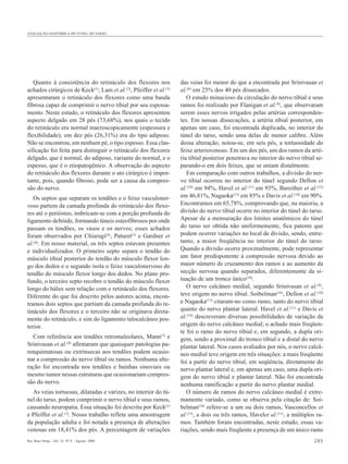 AVALIAÇÃO ANATÔMICA DO TÚNEL DO TARSO




   Quanto à consistência do retináculo dos flexores nos            das veias foi menor do que a encontrada por Srinivasan et
achados cirúrgicos de Keck(1), Lam et al.(2), Pfeiffer et al.(3)   al.(8) em 25% dos 40 pés dissecados.
apresentaram o retináculo dos flexores como uma banda                 O estudo minucioso da circulação do nervo tibial e seus
fibrosa capaz de comprimir o nervo tibial por seu espessa-         ramos foi realizado por Flanigan et al.(9), que observaram
mento. Neste estudo, o retináculo dos flexores apresentou          serem esses nervos irrigados pelas artérias corresponden-
aspecto delgado em 28 pés (73,68%), nos quais o tecido             tes. Em nossas dissecações, a artéria tibial posterior, em
do retináculo era normal macroscopicamente (espessura e            apenas um caso, foi encontrada duplicada, no interior do
flexibilidade); em dez pés (26,31%) era do tipo adiposo.           túnel do tarso, sendo uma delas de menor calibre. Além
Não se encontrou, em nenhum pé, o tipo espesso. Essa clas-         dessa alteração, notou-se, em seis pés, a tortuosidade do
sificação foi feita para distinguir o retináculo dos flexores      feixe arteriovenoso. Em um dos pés, um dos ramos da arté-
delgado, que é normal, do adiposo, variante do normal, e o         ria tibial posterior penetrava no interior do nervo tibial se-
espesso, que é o etiopatogênico. A observação do aspecto           parando-o em dois feixes, que se uniam distalmente.
do retináculo dos flexores durante o ato cirúrgico é impor-           Em comparação com outros trabalhos, a divisão do ner-
tante, pois, quando fibroso, pode ser a causa da compres-          vo tibial ocorreu no interior do túnel segundo Dellon et
são do nervo.                                                      al.(10) em 94%, Havel et al.(11) em 93%, Bareither et al.(12)
   Os septos que separam os tendões e o feixe vasculoner-          em 46,81%, Nagaoka(13) em 85% e Davis et al.(14) em 90%.
voso partem da camada profunda do retináculo dos flexo-            Encontramos em 65,78%, comprovando que, na maioria, a
res até o periósteo, imbricam-se com a porção profunda do          divisão do nervo tibial ocorre no interior do túnel do tarso.
ligamento deltóide, formando túneis osteofibrosos por onde         Apesar de a mensuração dos limites anatômicos do túnel
passam os tendões, os vasos e os nervos; esses achados             do tarso ser obtida não uniformemente, fica patente que
foram observados por Chiarugi(4), Paturet(5) e Gardner et          podem ocorrer variações no local de divisão, sendo, entre-
al.(6). Em nosso material, os três septos estavam presentes        tanto, a maior freqüência no interior do túnel do tarso.
e individualizados. O primeiro septo separa o tendão do            Quando a divisão ocorre proximalmente, pode representar
músculo tibial posterior do tendão do músculo flexor lon-          um fator predisponente à compressão nervosa devido ao
go dos dedos e o segundo isola o feixe vasculonervoso do           maior número de cruzamento dos ramos e ao aumento da
tendão do músculo flexor longo dos dedos. No plano pro-            secção nervosa quando separados, diferentemente da si-
fundo, o terceiro septo recobre o tendão do músculo flexor         tuação de um tronco único(10).
longo do hálux sem relação com o retináculo dos flexores.             O nervo calcâneo medial, segundo Srinivasan et al.(8),
Diferente do que foi descrito pelos autores acima, encon-          teve origem no nervo tibial. Soibelman(16), Dellon et al.(10)
tramos dois septos que partiam da camada profunda do re-           e Nagaoka(13) citaram-no como ramo, tanto do nervo tibial
tináculo dos flexores e o terceiro não se originava direta-        quanto do nervo plantar lateral. Havel et al.(11) e Davis et
mente do retináculo, e sim do ligamento talocalcâneo pos-          al.(14) descreveram diversas possibilidades de variação da
terior.                                                            origem do nervo calcâneo medial; o achado mais freqüen-
                                                                   te foi o ramo do nervo tibial e, em segundo, a dupla ori-
  Com referência aos tendões retromaleolares, Mann(7) e            gem, sendo a proximal do tronco tibial e a distal do nervo
Srinivasan et al.(8) afirmaram que quaisquer patologias pa-        plantar lateral. Nos casos avaliados por nós, o nervo calcâ-
renquimatosas ou extrínsecas aos tendões podem ocasio-             neo medial teve origem em três situações: a mais freqüente
nar a compressão do nervo tibial ou ramos. Nenhuma alte-           foi a partir do nervo tibial, em seqüência, diretamente do
ração foi encontrada nos tendões e bainhas sinoviais ou            nervo plantar lateral e, em apenas um caso, uma dupla ori-
mesmo tumor nessas estruturas que ocasionariam compres-            gem do nervo tibial e plantar lateral. Não foi encontrada
são do nervo.                                                      nenhuma ramificação a partir do nervo plantar medial.
  As veias tortuosas, dilatadas e varizes, no interior do tú-         O número de ramos do nervo calcâneo medial é extre-
nel do tarso, podem comprimir o nervo tibial e seus ramos,         mamente variado, como se observa pela citação de: Soi-
causando neuropatia. Essa situação foi descrita por Keck(1)        belman(16) refere-se a um ou dois ramos, Vasconcellos et
e Pfeiffer et al.(3). Nosso trabalho reflete uma amostragem        al.(15), a dois ou três ramos, Havelet al.(11), a múltiplos ra-
da população adulta e foi notada a presença de alterações          mos. Também foram encontradas, neste estudo, essas va-
venosas em 18,41% dos pés. A percentagem de variações              riações, sendo mais freqüente a presença de um único ramo
Rev Bras Ortop _ Vol. 35, Nº 8 – Agosto, 2000                                                                                 285
 