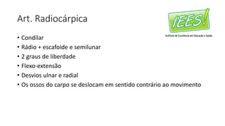 Art. Radiocárpica
• Condilar
• Rádio + escafoide e semilunar
• 2 graus de liberdade
• Flexo-extensão
• Desvios ulnar e radial
• Os ossos do carpo se deslocam em sentido contrário ao movimento
 
