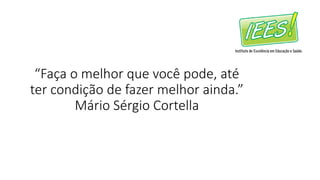 “Faça o melhor que você pode, até
ter condição de fazer melhor ainda.”
Mário Sérgio Cortella
 