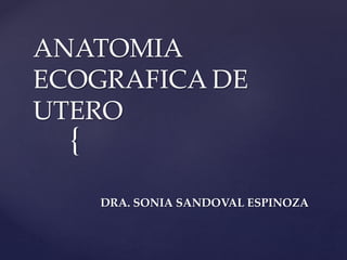 {
ANATOMIA
ECOGRAFICA DE
UTERO
DRA. SONIA SANDOVAL ESPINOZA
 