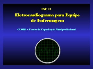 Eletrocardiograma para Equipe
de Enfermagem
CUORE – Centro de Capacitação Multiprofissional
ENF 1.2
 