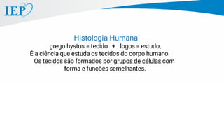 Histologia Humana
grego hystos = tecido + logos = estudo,
É a ciência que estuda os tecidos do corpo humano.
Os tecidos são formados por grupos de células com
forma e funções semelhantes.
 