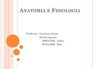 ANATOMIA E FISIOLOGIA
Professor : Cassiano Jorge
fisioterapeuta
99904-3226 whats
98134-8060 fone
 