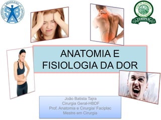 ANATOMIA E
FISIOLOGIA DA DOR
João Batista Tajra
Cirurgia Geral-HBDF
Prof. Anatomia e Cirurgia/ Faciplac
Mestre em Cirurgia
 