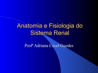 Anatomia e Fisiologia doAnatomia e Fisiologia do
Sistema RenalSistema Renal
Profª Adriana Cecel Guedes
 