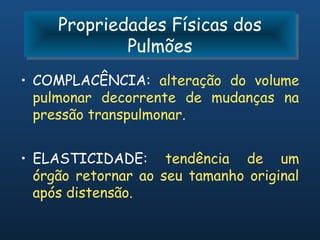 Propriedades Físicas dos
     Propriedades Físicas dos
             Pulmões
             Pulmões
• COMPLACÊNCIA: alteração do volume
  pulmonar decorrente de mudanças na
  pressão transpulmonar.


• ELASTICIDADE: tendência de um
  órgão retornar ao seu tamanho original
  após distensão.
 