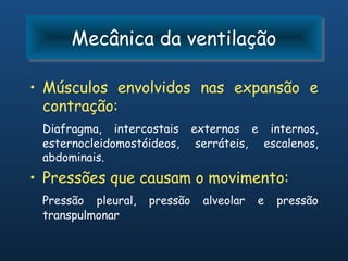 Mecânica da ventilação
      Mecânica da ventilação

• Músculos envolvidos nas expansão e
  contração:
 Diafragma, intercostais      externos e internos,
 esternocleidomostóideos,      serráteis, escalenos,
 abdominais.
• Pressões que causam o movimento:
 Pressão pleural,   pressão     alveolar   e   pressão
 transpulmonar
 