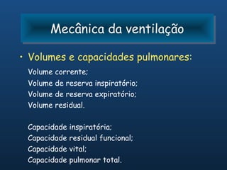 Mecânica da ventilação
       Mecânica da ventilação

• Volumes e capacidades pulmonares:
 Volume corrente;
 Volume de reserva inspiratório;
 Volume de reserva expiratório;
 Volume residual.

 Capacidade   inspiratória;
 Capacidade   residual funcional;
 Capacidade   vital;
 Capacidade   pulmonar total.
 