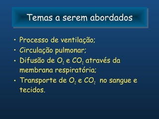 Temas a serem abordados
   Temas a serem abordados

• Processo de ventilação;
• Circulação pulmonar;
• Difusão de O2 e CO2 através da
  membrana respiratória;
• Transporte de O2 e CO2 no sangue e
  tecidos.
 