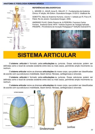 20
O sistema articular é formado pelas articulações ou junturas. Essas estruturas podem ser
definidas como o local de cone...