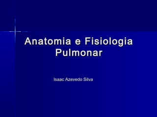 Anatomia e FisiologiaAnatomia e Fisiologia
PulmonarPulmonar
Isaac Azevedo SilvaIsaac Azevedo Silva
 