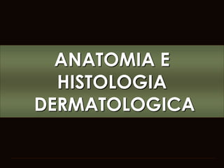 ANATOMIA E
HISTOLOGIA
DERMATOLOGICA
 