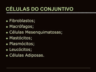 CÉLULAS DO CONJUNTIVO
 Fibroblastos;
 Macrófagos;
 Células Mesenquimatosas;
 Mastócitos;
 Plasmócitos;
 Leucócitos;
 Células Adiposas.
 