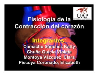 Fisiología de la
Contracción del corazón

      Integrantes:
   Camacho Sánchez Katty
     Chuñe Quicio Violeta
   Montoya Vázquez Clara
 Piscoya Coronado, Elizabeth
 