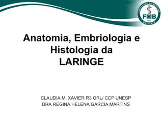Anatomia, Embriologia e
Histologia da
LARINGE
CLAUDIA M. XAVIER R3 ORL/ CCP UNESP
DRA REGINA HELENA GARCIA MARTINS
 