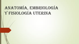 Anatomía, Embriología
y Fisiología uterina
 