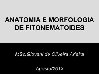 ANATOMIA E MORFOLOGIA
DE FITONEMATOIDES
MSc.Giovani de Oliveira Arieira
Agosto/2013
 