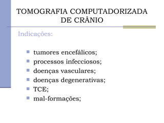 TOMOGRAFIA COMPUTADORIZADA DE CRÂNIO Indicações: tumores encefálicos; processos infecciosos; doenças vasculares; doenças degenerativas; TCE; mal-formações ; 