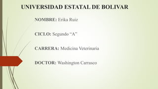 UNIVERSIDAD ESTATAL DE BOLIVAR
NOMBRE: Erika Ruiz
CICLO: Segundo “A”
CARRERA: Medicina Veterinaria
DOCTOR: Washington Carrasco
 