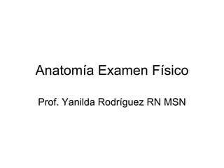 Anatomía Examen Físico Prof. Yanilda Rodríguez RN MSN 