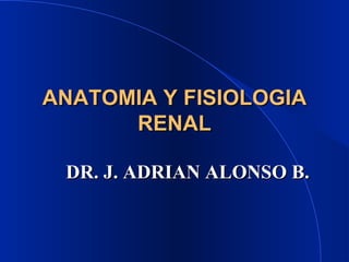 ANATOMIA Y FISIOLOGIA RENAL DR. J. ADRIAN ALONSO B. 