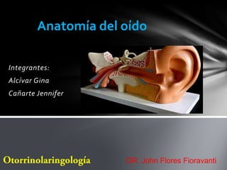 Anatomía del oído

Integrantes:
Alcívar Gina
Cañarte Jennifer




                     DR. John Flores Fioravanti
 