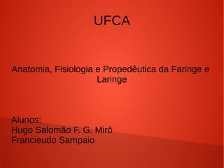 UFCA
Anatomia, Fisiologia e Propedêutica da Faringe e
Laringe
Alunos:
Hugo Salomão F. G. Mirô
Francieudo Sampaio
 