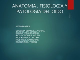 ANATOMIA , FISIOLOGIA Y
PATOLOGIA DEL OIDO
INTEGRANTES:
QUEZADA ESPINOLA , YERIKA
RAMOS VERA,ROSARIO
RIOS GONZALES, HELEN
RIOS KAVADOY , FATIMA
RIOS RUIZ , KATHERINE
RIVERA INGA, YOMAR
 