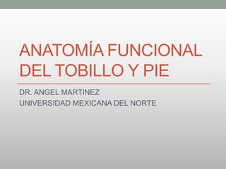 ANATOMÍA FUNCIONAL
DEL TOBILLO Y PIE
DR. ANGEL MARTINEZ
UNIVERSIDAD MEXICANA DEL NORTE
 
