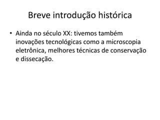 Breve introdução histórica
• Ainda no século XX: tivemos também
inovações tecnológicas como a microscopia
eletrônica, melh...