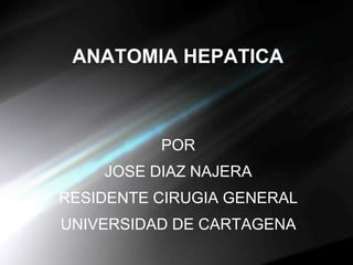 ANATOMIA HEPATICA



          POR
    JOSE DIAZ NAJERA
RESIDENTE CIRUGIA GENERAL
UNIVERSIDAD DE CARTAGENA
 